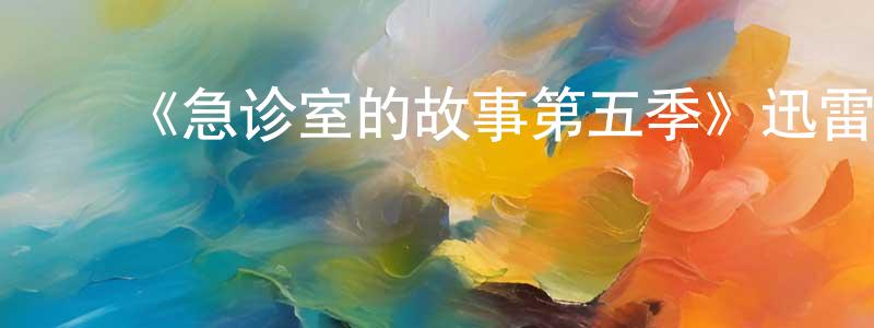﻿蔡晓武的网络影视资源,﻿《急诊室的故事第五季》迅雷下载/在线观看-都市情感-美剧天堂